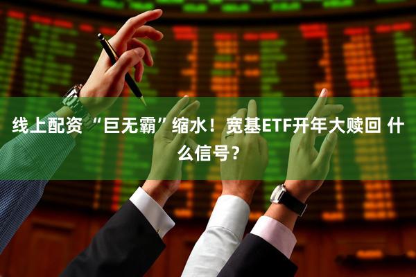 线上配资 “巨无霸”缩水！宽基ETF开年大赎回 什么信号？