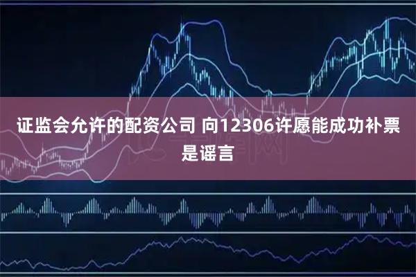 证监会允许的配资公司 向12306许愿能成功补票是谣言