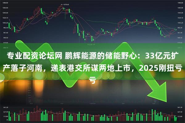 专业配资论坛网 鹏辉能源的储能野心:33亿元扩产落子河南,递表港交所谋两地上市,2025刚扭亏