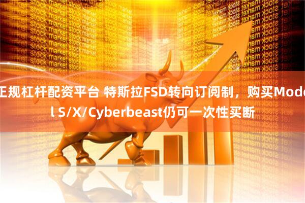 正规杠杆配资平台 特斯拉FSD转向订阅制，购买Model S/X/Cyberbeast仍可一次性买断