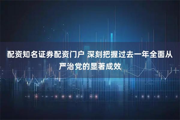 配资知名证券配资门户 深刻把握过去一年全面从严治党的显著成效