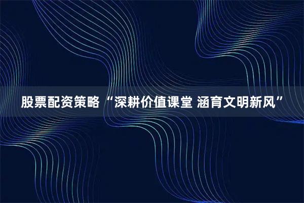 股票配资策略 “深耕价值课堂 涵育文明新风”