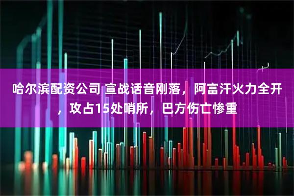 哈尔滨配资公司 宣战话音刚落,阿富汗火力全开,攻占15处哨所,巴方伤亡惨重