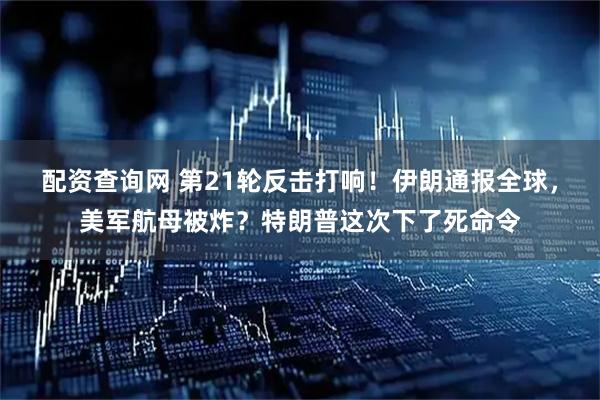 配资查询网 第21轮反击打响！伊朗通报全球，美军航母被炸？特朗普这次下了死命令