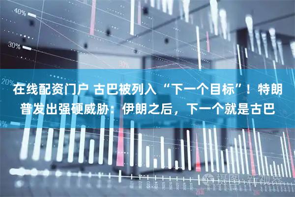 在线配资门户 古巴被列入 “下一个目标”!特朗普发出强硬威胁:伊朗之后,下一个就是古巴