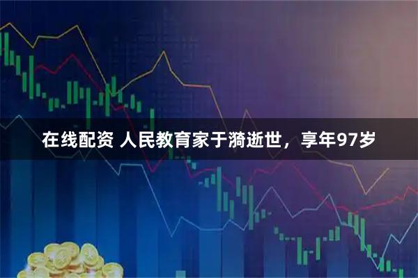 在线配资 人民教育家于漪逝世，享年97岁