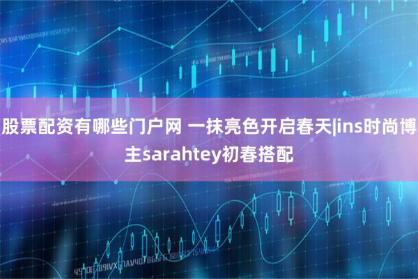 股票配资有哪些门户网 一抹亮色开启春天|ins时尚博主sarahtey初春搭配