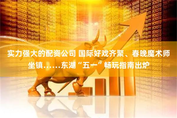 实力强大的配资公司 国际好戏齐聚、春晚魔术师坐镇……东湖“五一”畅玩指南出炉