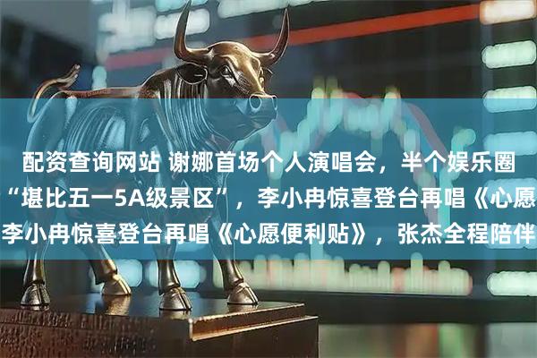 配资查询网站 谢娜首场个人演唱会，半个娱乐圈送花篮，场馆座无虚席“堪比五一5A级景区”，李小冉惊喜登台再唱《心愿便利贴》，张杰全程陪伴