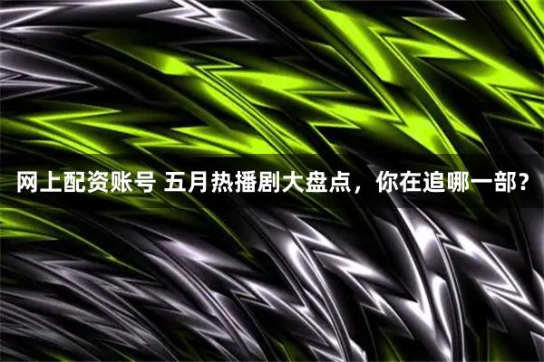 网上配资账号 五月热播剧大盘点，你在追哪一部？