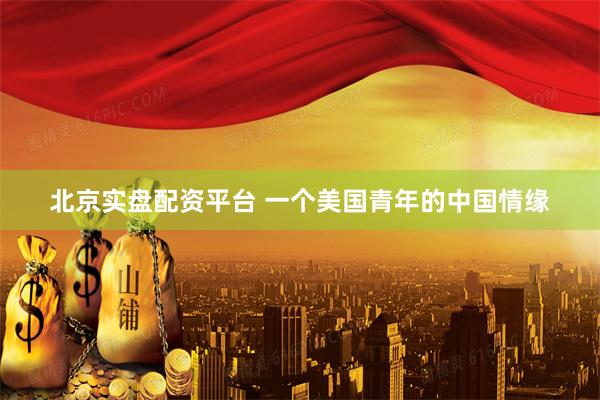 北京实盘配资平台 一个美国青年的中国情缘