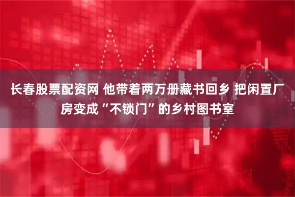 长春股票配资网 他带着两万册藏书回乡 把闲置厂房变成“不锁门”的乡村图书室