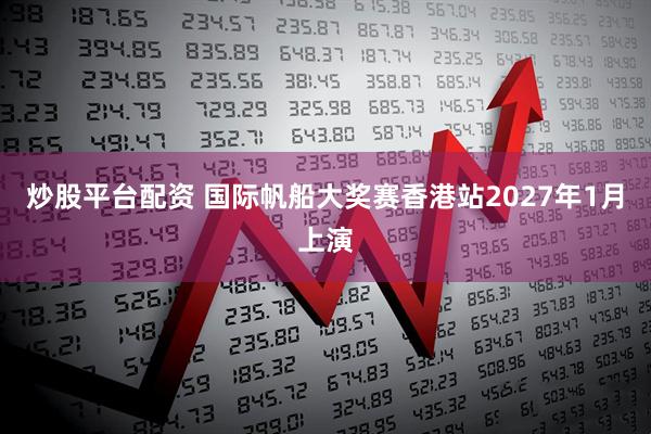 炒股平台配资 国际帆船大奖赛香港站2027年1月上演