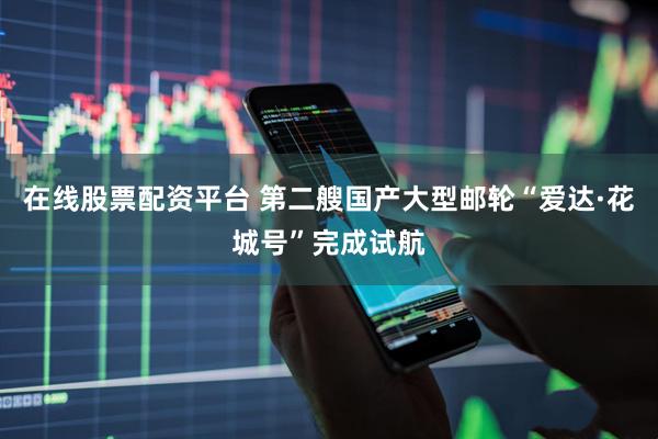 在线股票配资平台 第二艘国产大型邮轮“爱达·花城号”完成试航