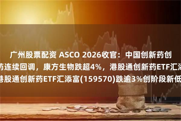 广州股票配资 ASCO 2026收官：中国创新药创历史性突破！港股创新药连续回调，康方生物跌超4%，港股通创新药ETF汇添富(159570)跌逾3%创阶段新低！