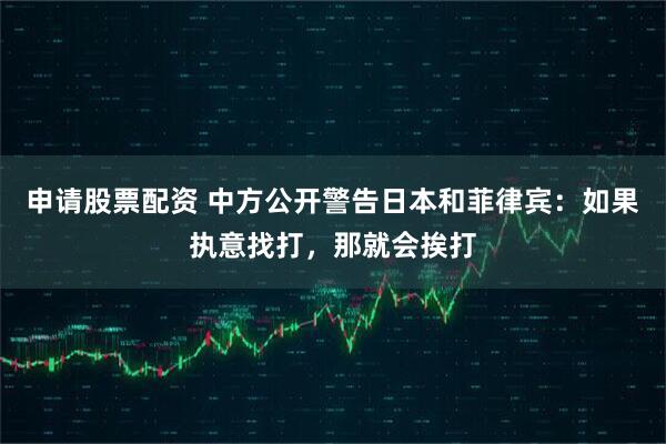 申请股票配资 中方公开警告日本和菲律宾：如果执意找打，那就会挨打