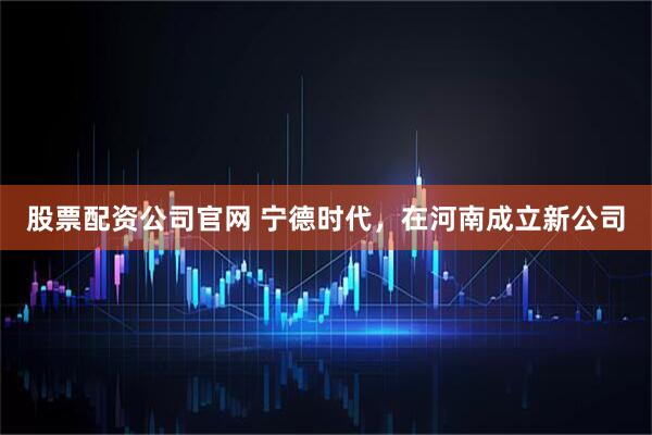 股票配资公司官网 宁德时代，在河南成立新公司